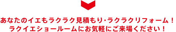 あなたのイエもラクラク見積もり・ラクラクリフォーム！ ラクイエショールームにお気軽にご来場ください！