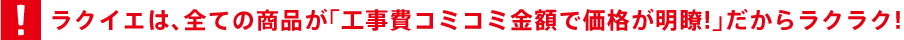 ラクイエは、全ての商品が「工事費コミコミ金額で価格が明瞭!」だからラクラク!