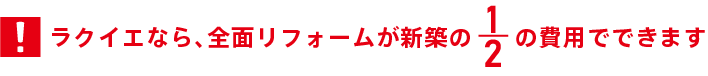 ラクイエなら、全面リフォームが新築の1/2の費用でできます