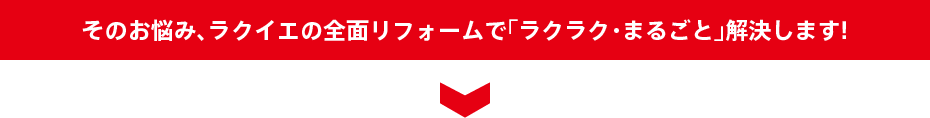 そのお悩み、ラクイエの全面改装リフォームで「ラクラク」解決します!