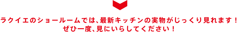 ラクイエのショールームでは、最新キッチンの実物がじっくり見れます！ ぜひ一度、見にいらしてください！