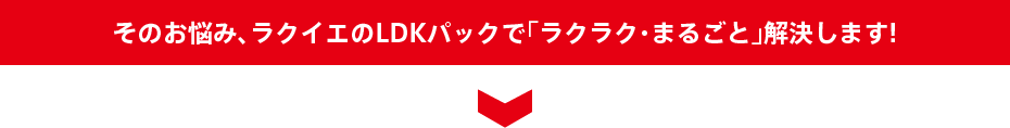 そのお悩み、ラクイエのLDKパックで「ラクラク」解決します!