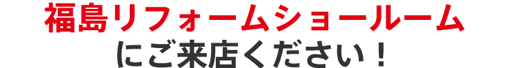 福島リフォームショールームショールームにご来店ください！