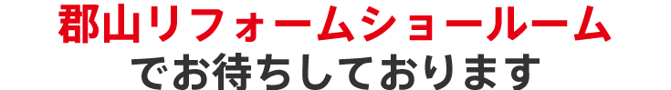 郡山リフォームショールームショールームでお待ちしております